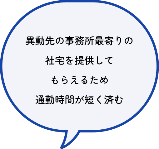 異動先の事務所最寄りの社宅を提供してもらえるため通勤時間が短く済む